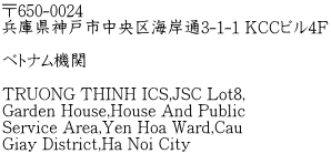 〒650-0024 兵庫県神戸市中央区海岸通3-1-1 KCCビル4F  ベトナム機関  TRUONG THINH ICS,JSC Lot8, Garden House,House And Public Service Area,Yen Hoa Ward,Cau Giay District,Ha Noi City